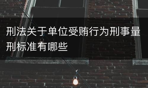 刑法关于单位受贿行为刑事量刑标准有哪些