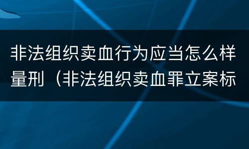 非法组织卖血行为应当怎么样量刑（非法组织卖血罪立案标准）
