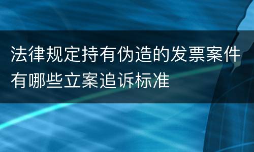 法律规定持有伪造的发票案件有哪些立案追诉标准