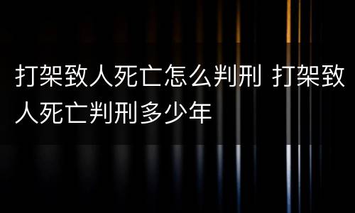 打架致人死亡怎么判刑 打架致人死亡判刑多少年