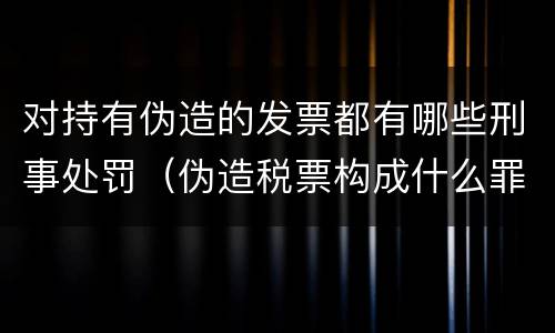 对持有伪造的发票都有哪些刑事处罚（伪造税票构成什么罪）