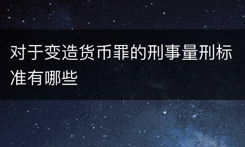 对于变造货币罪的刑事量刑标准有哪些