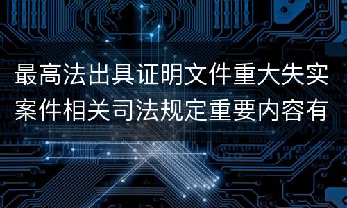 最高法出具证明文件重大失实案件相关司法规定重要内容有哪些