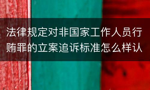 法律规定对非国家工作人员行贿罪的立案追诉标准怎么样认定