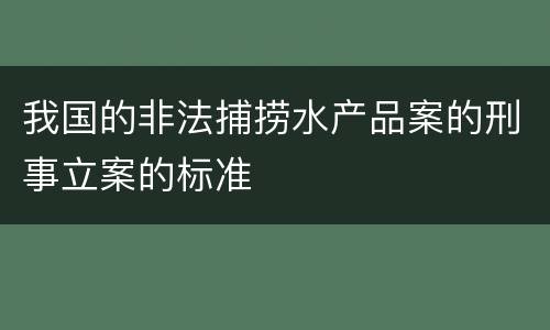 我国的非法捕捞水产品案的刑事立案的标准