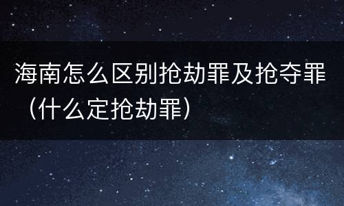 海南怎么区别抢劫罪及抢夺罪（什么定抢劫罪）