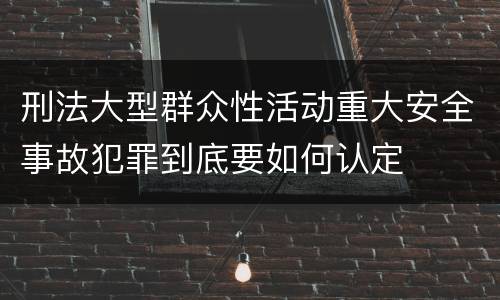 刑法大型群众性活动重大安全事故犯罪到底要如何认定