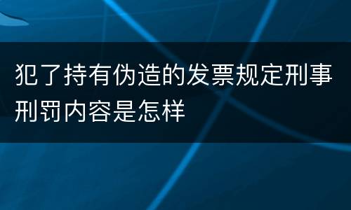 犯了持有伪造的发票规定刑事刑罚内容是怎样