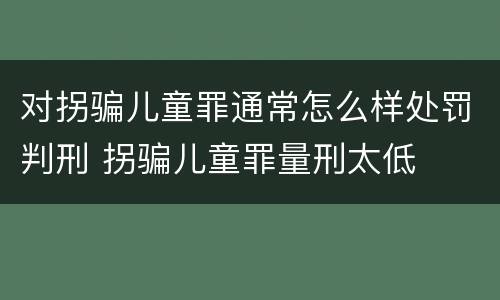 对拐骗儿童罪通常怎么样处罚判刑 拐骗儿童罪量刑太低