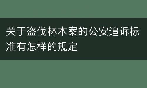 关于盗伐林木案的公安追诉标准有怎样的规定