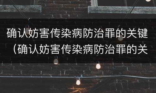 确认妨害传染病防治罪的关键（确认妨害传染病防治罪的关键是）