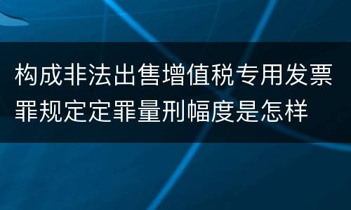 构成非法出售增值税专用发票罪规定定罪量刑幅度是怎样