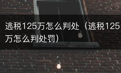 逃税125万怎么判处（逃税125万怎么判处罚）