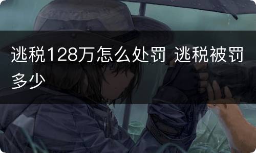 逃税128万怎么处罚 逃税被罚多少