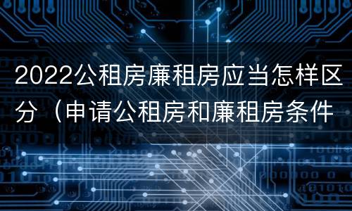 2022公租房廉租房应当怎样区分（申请公租房和廉租房条件有什么区别吗）