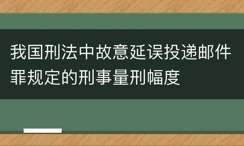 我国刑法中故意延误投递邮件罪规定的刑事量刑幅度