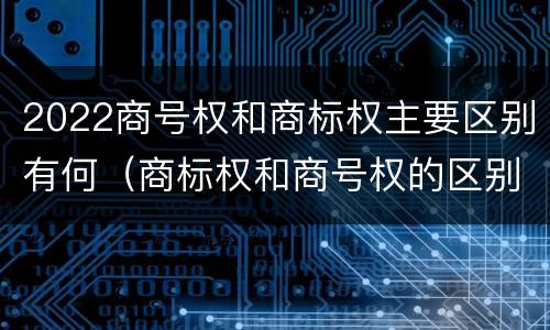 2022商号权和商标权主要区别有何（商标权和商号权的区别）