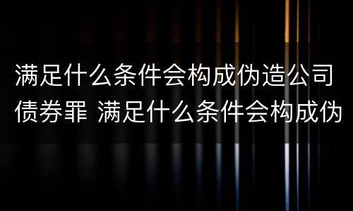 满足什么条件会构成伪造公司债券罪 满足什么条件会构成伪造公司债券罪