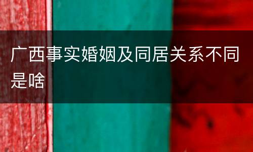 广西事实婚姻及同居关系不同是啥