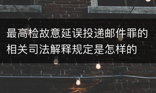 最高检故意延误投递邮件罪的相关司法解释规定是怎样的