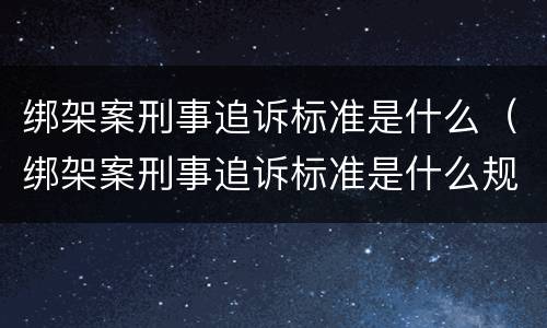 绑架案刑事追诉标准是什么（绑架案刑事追诉标准是什么规定）
