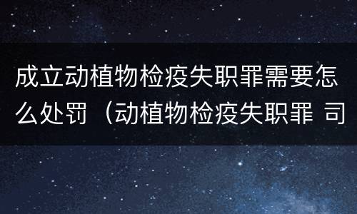 成立动植物检疫失职罪需要怎么处罚（动植物检疫失职罪 司法解释）