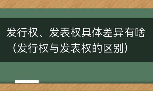 发行权、发表权具体差异有啥(发行权与发表权的区别)