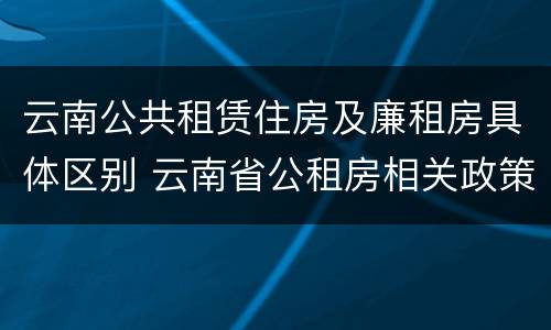 云南公共租赁住房及廉租房具体区别 云南省公租房相关政策