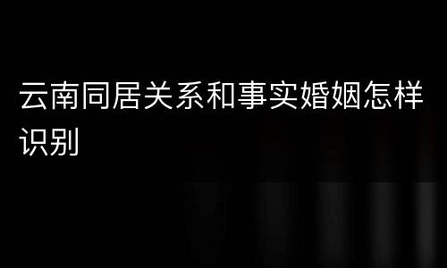 云南同居关系和事实婚姻怎样识别