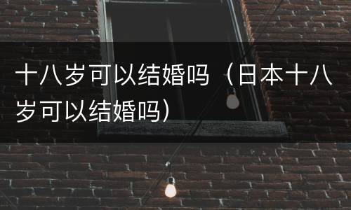 十八岁可以结婚吗（日本十八岁可以结婚吗）
