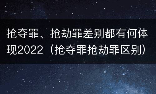 抢夺罪、抢劫罪差别都有何体现2022（抢夺罪抢劫罪区别）