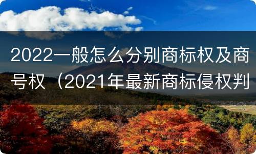 2022一般怎么分别商标权及商号权（2021年最新商标侵权判断标准）