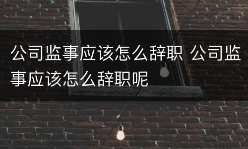 公司监事应该怎么辞职 公司监事应该怎么辞职呢
