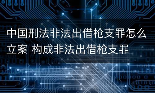 中国刑法非法出借枪支罪怎么立案 构成非法出借枪支罪