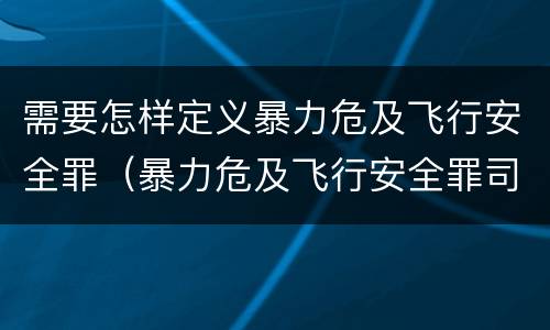 需要怎样定义暴力危及飞行安全罪（暴力危及飞行安全罪司法解释）