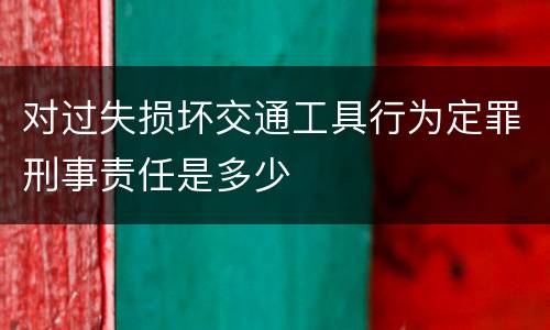 对过失损坏交通工具行为定罪刑事责任是多少