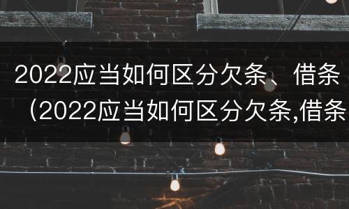 2022应当如何区分欠条、借条（2022应当如何区分欠条,借条和借条）