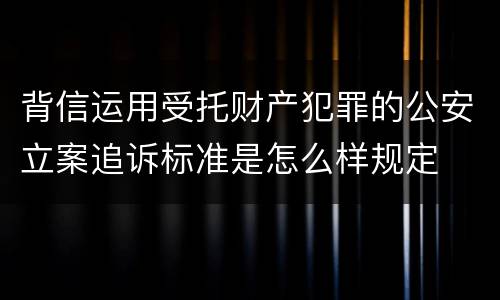 背信运用受托财产犯罪的公安立案追诉标准是怎么样规定