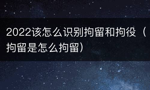 2022该怎么识别拘留和拘役（拘留是怎么拘留）