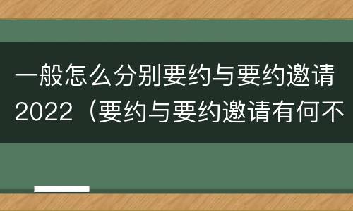 一般怎么分别要约与要约邀请2022（要约与要约邀请有何不同）