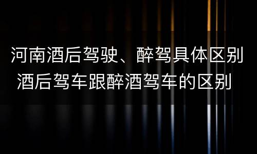 河南酒后驾驶、醉驾具体区别 酒后驾车跟醉酒驾车的区别