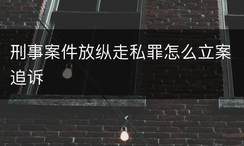 刑事案件放纵走私罪怎么立案追诉