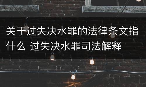 关于过失决水罪的法律条文指什么 过失决水罪司法解释