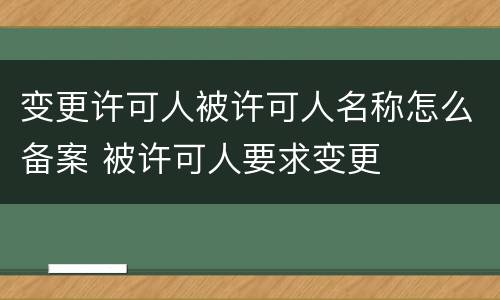 变更许可人被许可人名称怎么备案 被许可人要求变更