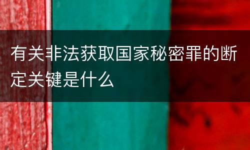 有关非法获取国家秘密罪的断定关键是什么