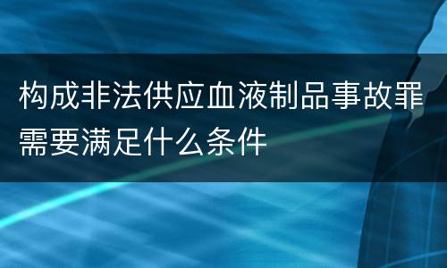 构成非法供应血液制品事故罪需要满足什么条件