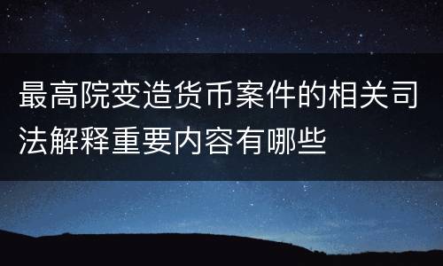 最高院变造货币案件的相关司法解释重要内容有哪些