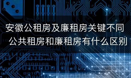 安徽公租房及廉租房关键不同 公共租房和廉租房有什么区别