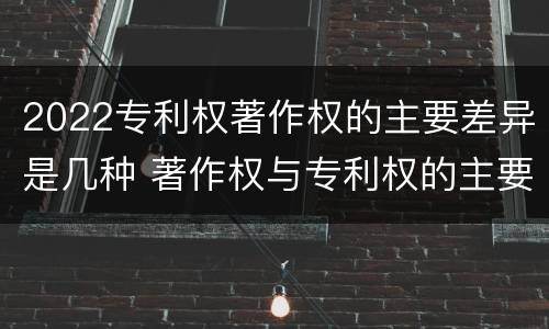 2022专利权著作权的主要差异是几种 著作权与专利权的主要区别