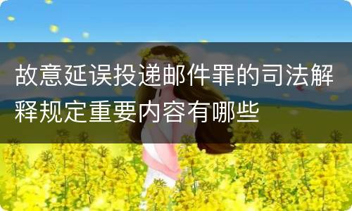 故意延误投递邮件罪的司法解释规定重要内容有哪些